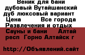 Веник для бани дубовый Вутайшанский дуб люксовый вариант › Цена ­ 100 - Все города Развлечения и отдых » Сауны и бани   . Алтай респ.,Горно-Алтайск г.